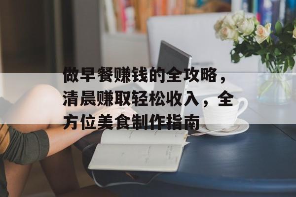做早餐赚钱的全攻略,清晨赚取轻松收入,全方位美食制作指南 做早餐赚钱的全攻略,清晨赚取轻松收入,全方位美食制作指南