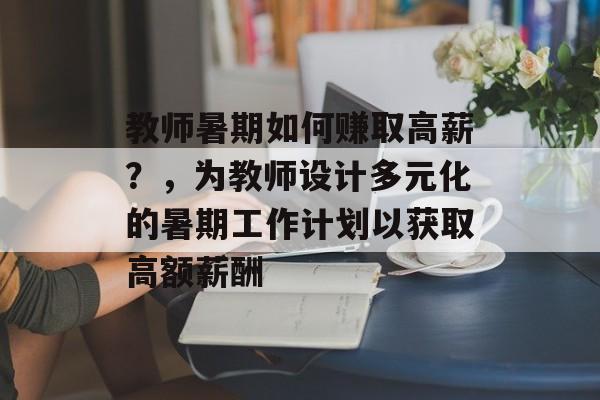 教师暑期如何赚取高薪?,为教师设计多元化的暑期工作计划以获取高额薪酬 教师暑期如何赚取高薪?,为教师设计多元化的暑期工作计划以获取高额薪酬
