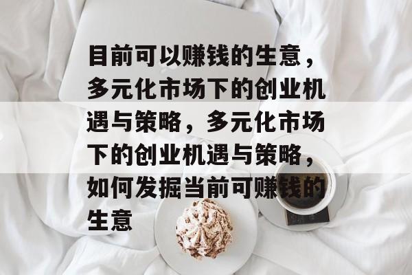 目前可以赚钱的生意,多元化市场下的创业机遇与策略,多元化市场下的创业机遇与策略,如何发掘当前可赚钱的生意 目前可以赚钱的生意,多元化市场下的创业机遇与策略,多元化市场下的创业机遇与策略,如何发掘当前可赚钱的生意