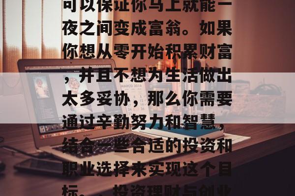 借钱成为富豪的途径多种多样,没有一种方法可以保证你马上就能一夜之间变成富翁。如果你想从零开始积累财富,并且不想为生活做出太多妥协,那么你需要通过辛勤努力和智慧,结合一些合适的投资和职业选择来实现这个目标。,投资理财与创业,迈向财富之路的关键要素 借钱成为富豪的途径多种多样,没有一种方法可以保证你马上就能一夜之间变成富翁。如果你想从零开始积累财富,并且不想为生活做出太多妥协,那么你需要通过辛勤努力和智慧,结合一些合适的投资和职业选择来实现这个目标。,投资理财与创业,迈向财富之路的关键要素