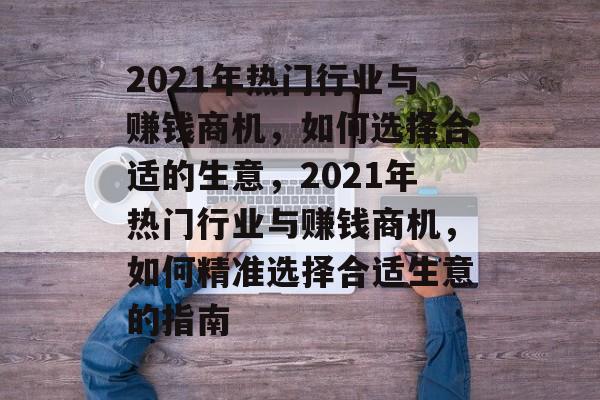 2021年热门行业与赚钱商机,如何选择合适的生意,2021年热门行业与赚钱商机,如何精准选择合适生意的指南 2021年热门行业与赚钱商机,如何选择合适的生意,2021年热门行业与赚钱商机,如何精准选择合适生意的指南