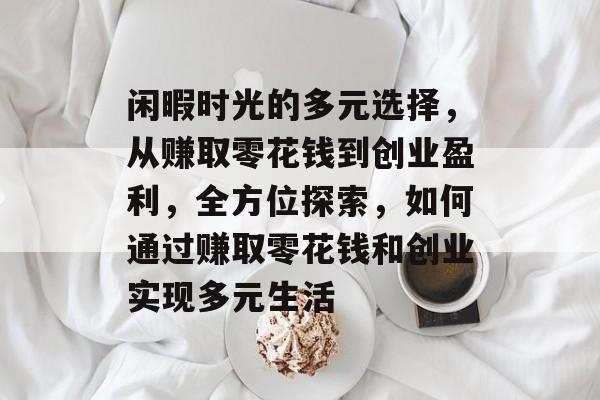 闲暇时光的多元选择,从赚取零花钱到创业盈利,全方位探索,如何通过赚取零花钱和创业实现多元生活 闲暇时光的多元选择,从赚取零花钱到创业盈利,全方位探索,如何通过赚取零花钱和创业实现多元生活