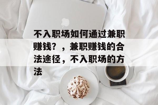 不入职场如何通过兼职赚钱?,兼职赚钱的合法途径,不入职场的方法 不入职场如何通过兼职赚钱?,兼职赚钱的合法途径,不入职场的方法