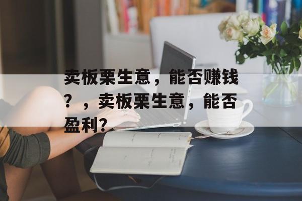 卖板栗生意,能否赚钱?,卖板栗生意,能否盈利? 卖板栗生意,能否赚钱?,卖板栗生意,能否盈利?