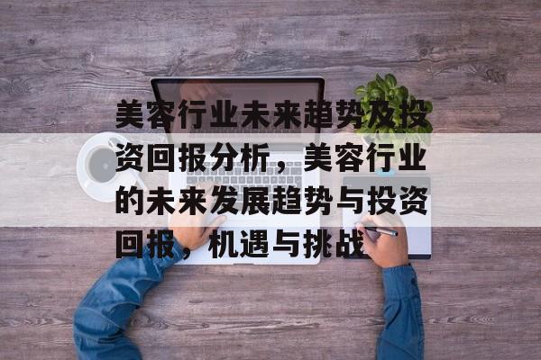 美容行业未来趋势及投资回报分析,美容行业的未来发展趋势与投资回报,机遇与挑战 美容行业未来趋势及投资回报分析,美容行业的未来发展趋势与投资回报,机遇与挑战