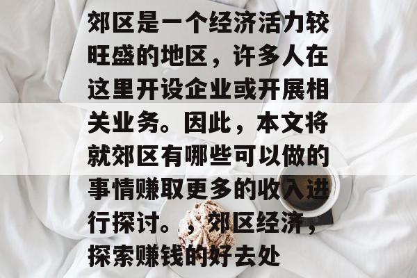 郊区是一个经济活力较旺盛的地区,许多人在这里开设企业或开展相关业务。因此,本文将就郊区有哪些可以做的事情赚取更多的收入进行探讨。,郊区经济,探索赚钱的好去处 郊区是一个经济活力较旺盛的地区,许多人在这里开设企业或开展相关业务。因此,本文将就郊区有哪些可以做的事情赚取更多的收入进行探讨。,郊区经济,探索赚钱的好去处