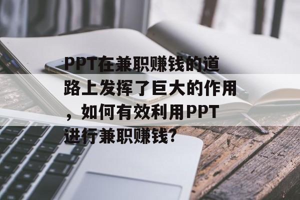 PPT在兼职赚钱的道路上发挥了巨大的作用，如何有效利用PPT进行兼职赚钱?