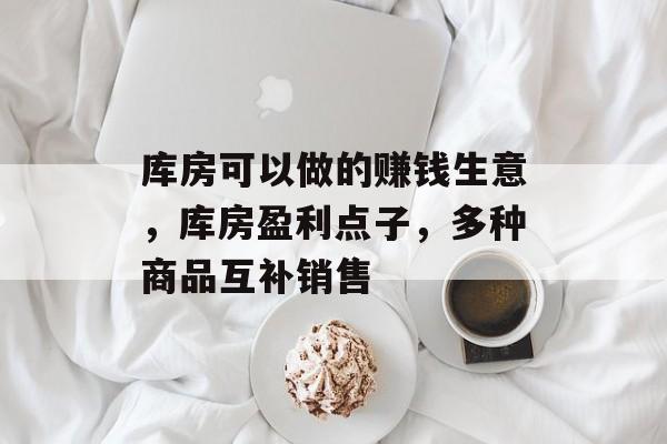 库房可以做的赚钱生意，库房盈利点子，多种商品互补销售
