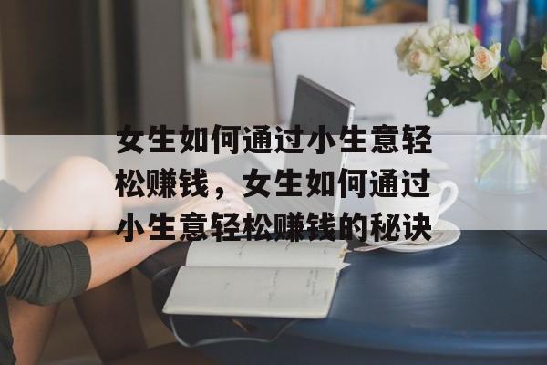 女生如何通过小生意轻松赚钱,女生如何通过小生意轻松赚钱的秘诀 女生如何通过小生意轻松赚钱,女生如何通过小生意轻松赚钱的秘诀