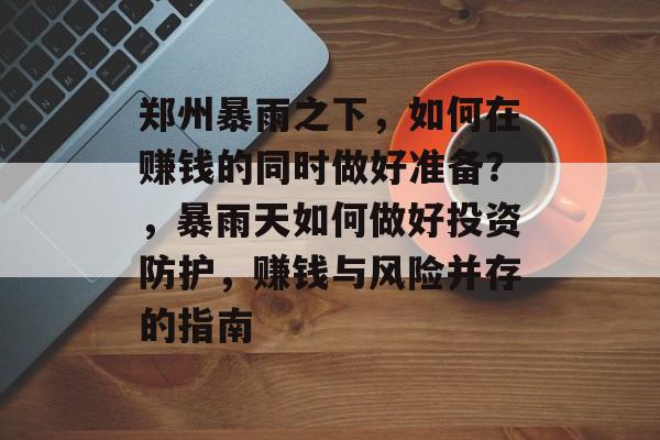 郑州暴雨之下,如何在赚钱的同时做好准备?,暴雨天如何做好投资防护,赚钱与风险并存的指南 郑州暴雨之下,如何在赚钱的同时做好准备?,暴雨天如何做好投资防护,赚钱与风险并存的指南