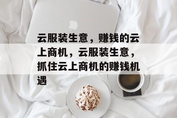 云服装生意,赚钱的云上商机,云服装生意,抓住云上商机的赚钱机遇 云服装生意,赚钱的云上商机,云服装生意,抓住云上商机的赚钱机遇