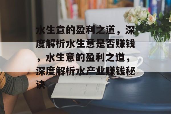 水生意的盈利之道,深度解析水生意是否赚钱,水生意的盈利之道,深度解析水产业赚钱秘诀 水生意的盈利之道,深度解析水生意是否赚钱,水生意的盈利之道,深度解析水产业赚钱秘诀