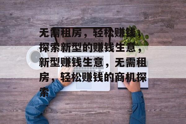 无需租房,轻松赚钱,探索新型的赚钱生意,新型赚钱生意,无需租房,轻松赚钱的商机探索 无需租房,轻松赚钱,探索新型的赚钱生意,新型赚钱生意,无需租房,轻松赚钱的商机探索