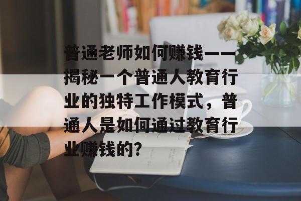 普通老师如何赚钱——揭秘一个普通人教育行业的独特工作模式，普通人是如何通过教育行业赚钱的？