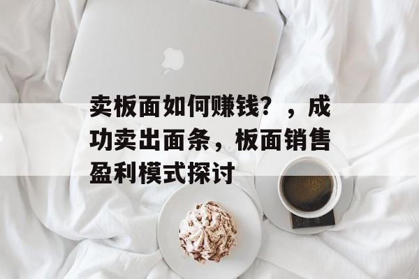 卖板面如何赚钱？，成功卖出面条，板面销售盈利模式探讨