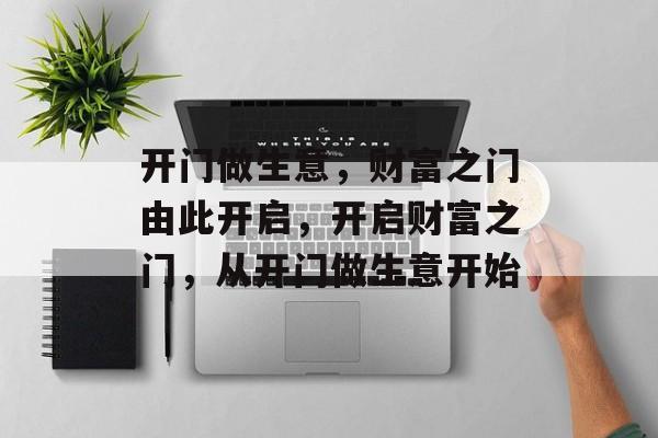 开门做生意，财富之门由此开启，开启财富之门，从开门做生意开始
