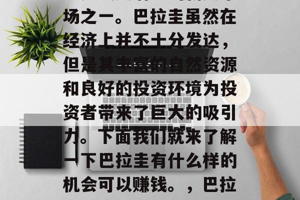 巴拉圭在全球市场上无疑是最具潜力的新兴市场之一。巴拉圭虽然在经济上并不十分发达，但是其丰富的自然资源和良好的投资环境为投资者带来了巨大的吸引力。下面我们就来了解一下巴拉圭有什么样的机会可以赚钱。，巴拉圭吸引全球投资者的原因及机遇