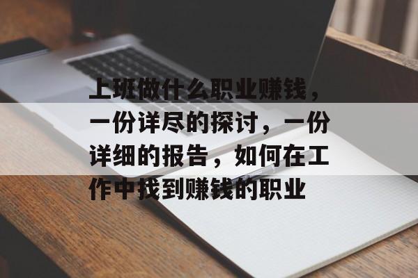 上班做什么职业赚钱,一份详尽的探讨,一份详细的报告,如何在工作中找到赚钱的职业 上班做什么职业赚钱,一份详尽的探讨,一份详细的报告,如何在工作中找到赚钱的职业