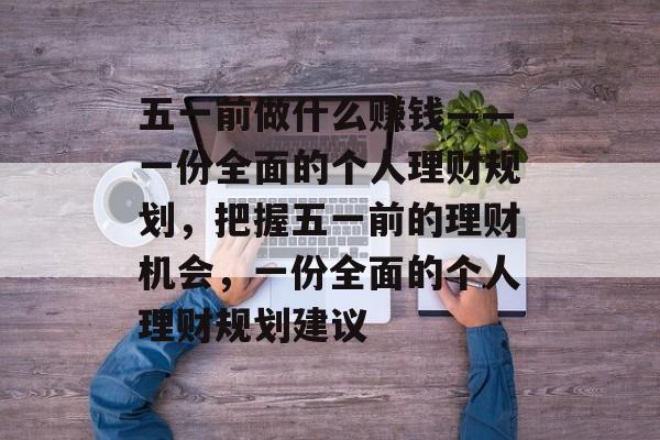 五一前做什么赚钱——一份全面的个人理财规划，把握五一前的理财机会，一份全面的个人理财规划建议