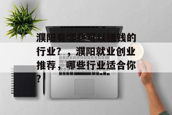 濮阳有哪些可以赚钱的行业?,濮阳就业创业推荐,哪些行业适合你? 濮阳有哪些可以赚钱的行业?,濮阳就业创业推荐,哪些行业适合你?