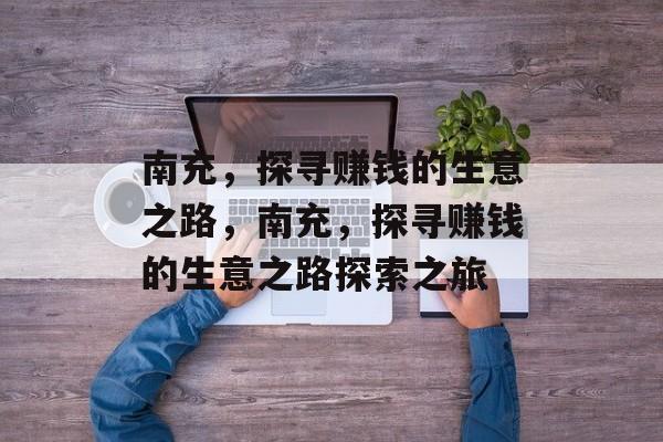 南充，探寻赚钱的生意之路，南充，探寻赚钱的生意之路探索之旅