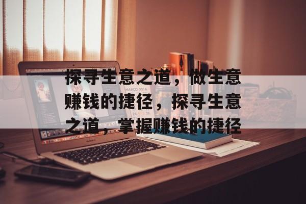 探寻生意之道,做生意赚钱的捷径,探寻生意之道,掌握赚钱的捷径 探寻生意之道,做生意赚钱的捷径,探寻生意之道,掌握赚钱的捷径