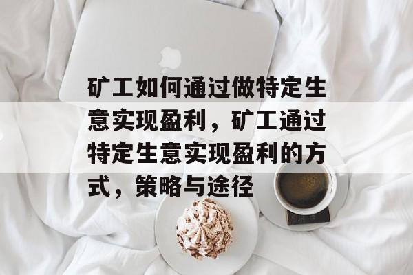 矿工如何通过做特定生意实现盈利，矿工通过特定生意实现盈利的方式，策略与途径