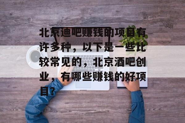 北京迪吧赚钱的项目有许多种，以下是一些比较常见的，北京酒吧创业，有哪些赚钱的好项目？
