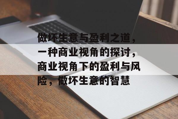 做坏生意与盈利之道，一种商业视角的探讨，商业视角下的盈利与风险，做坏生意的智慧