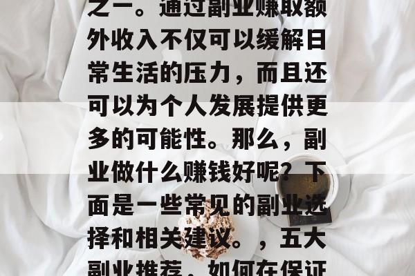 副业在现代社会中已经成为许多人谋生的手段之一。通过副业赚取额外收入不仅可以缓解日常生活的压力，而且还可以为个人发展提供更多的可能性。那么，副业做什么赚钱好呢？下面是一些常见的副业选择和相关建议。，五大副业推荐，如何在保证生活质量的同时，增加额外收入