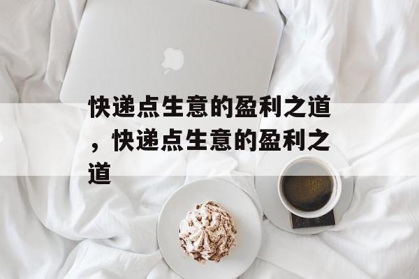 快递点生意的盈利之道，快递点生意的盈利之道