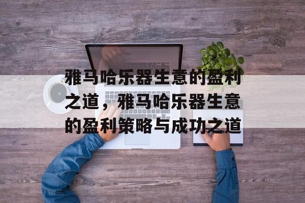 雅马哈乐器生意的盈利之道，雅马哈乐器生意的盈利策略与成功之道