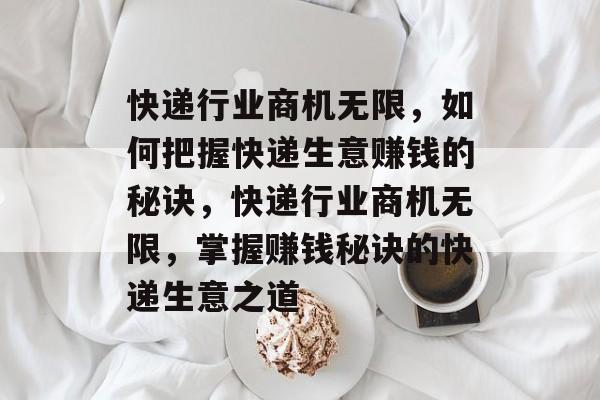快递行业商机无限,如何把握快递生意赚钱的秘诀,快递行业商机无限,掌握赚钱秘诀的快递生意之道 快递行业商机无限,如何把握快递生意赚钱的秘诀,快递行业商机无限,掌握赚钱秘诀的快递生意之道