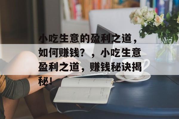 小吃生意的盈利之道,如何赚钱?,小吃生意盈利之道,赚钱秘诀揭秘! 小吃生意的盈利之道,如何赚钱?,小吃生意盈利之道,赚钱秘诀揭秘!