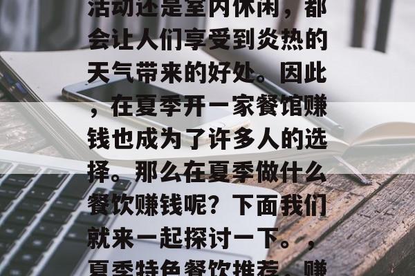 夏季到来,无论是户外活动还是室内休闲,都会让人们享受到炎热的天气带来的好处。因此,在夏季开一家餐馆赚钱也成为了许多人的选择。那么在夏季做什么餐饮赚钱呢?下面我们就来一起探讨一下。,夏季特色餐饮推荐,赚取夏季美食热钱的方式 夏季到来,无论是户外活动还是室内休闲,都会让人们享受到炎热的天气带来的好处。因此,在夏季开一家餐馆赚钱也成为了许多人的选择。那么在夏季做什么餐饮赚钱呢?下面我们就来一起探讨一下。,夏季特色餐饮推荐,赚取夏季美食热钱的方式