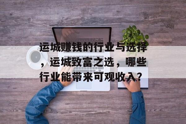运城赚钱的行业与选择,运城致富之选,哪些行业能带来可观收入? 运城赚钱的行业与选择,运城致富之选,哪些行业能带来可观收入?