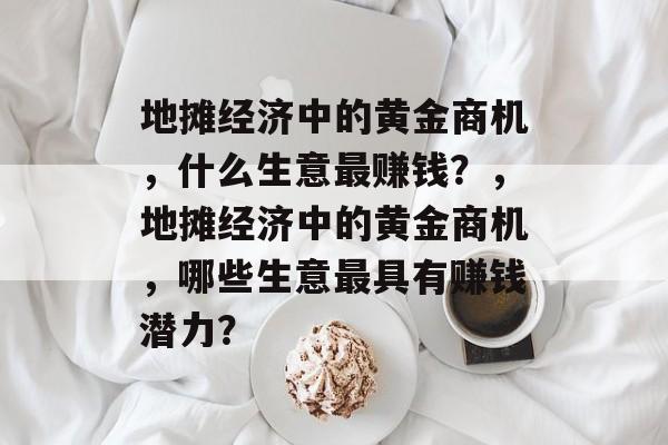 地摊经济中的黄金商机,什么生意最赚钱?,地摊经济中的黄金商机,哪些生意最具有赚钱潜力? 地摊经济中的黄金商机,什么生意最赚钱?,地摊经济中的黄金商机,哪些生意最具有赚钱潜力?
