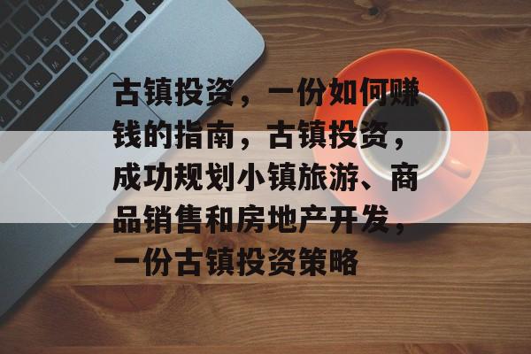 古镇投资，一份如何赚钱的指南，古镇投资，成功规划小镇旅游、商品销售和房地产开发，一份古镇投资策略