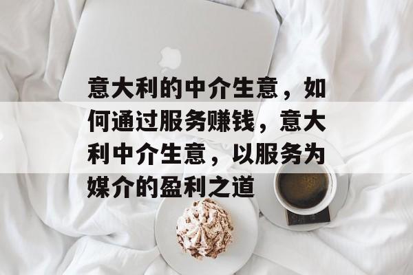 意大利的中介生意,如何通过服务赚钱,意大利中介生意,以服务为媒介的盈利之道 意大利的中介生意,如何通过服务赚钱,意大利中介生意,以服务为媒介的盈利之道