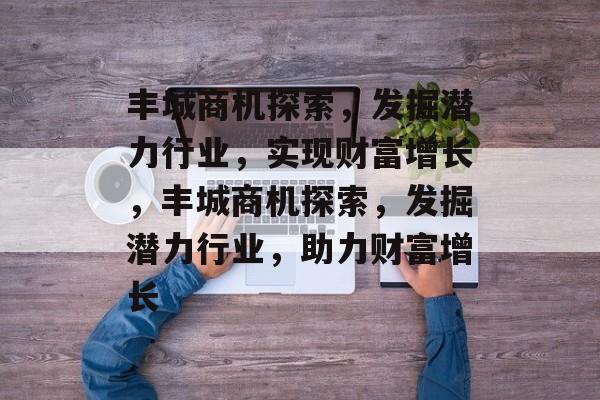 丰城商机探索,发掘潜力行业,实现财富增长,丰城商机探索,发掘潜力行业,助力财富增长 丰城商机探索,发掘潜力行业,实现财富增长,丰城商机探索,发掘潜力行业,助力财富增长