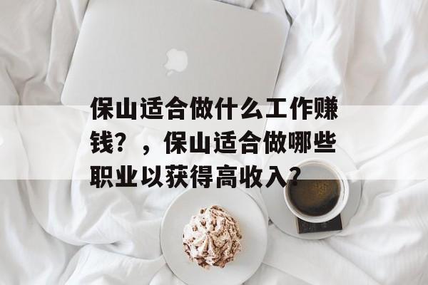 保山适合做什么工作赚钱？，保山适合做哪些职业以获得高收入？