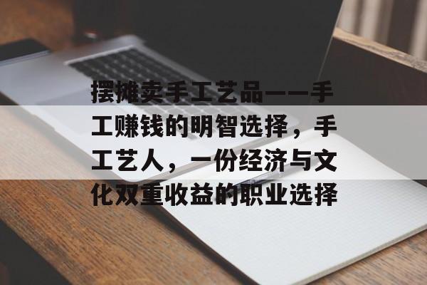 摆摊卖手工艺品——手工赚钱的明智选择,手工艺人,一份经济与文化双重收益的职业选择 摆摊卖手工艺品——手工赚钱的明智选择,手工艺人,一份经济与文化双重收益的职业选择