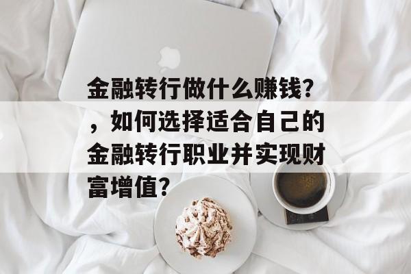 金融转行做什么赚钱?,如何选择适合自己的金融转行职业并实现财富增值? 金融转行做什么赚钱?,如何选择适合自己的金融转行职业并实现财富增值?