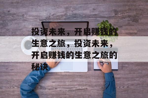 投资未来,开启赚钱的生意之旅,投资未来,开启赚钱的生意之旅的秘诀 投资未来,开启赚钱的生意之旅,投资未来,开启赚钱的生意之旅的秘诀
