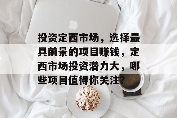 投资定西市场,选择最具前景的项目赚钱,定西市场投资潜力大,哪些项目值得你关注? 投资定西市场,选择最具前景的项目赚钱,定西市场投资潜力大,哪些项目值得你关注?