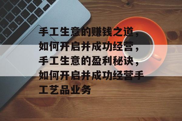 手工生意的赚钱之道，如何开启并成功经营，手工生意的盈利秘诀，如何开启并成功经营手工艺品业务