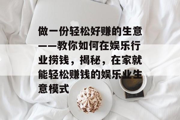 做一份轻松好赚的生意——教你如何在娱乐行业捞钱,揭秘,在家就能轻松赚钱的娱乐业生意模式 做一份轻松好赚的生意——教你如何在娱乐行业捞钱,揭秘,在家就能轻松赚钱的娱乐业生意模式