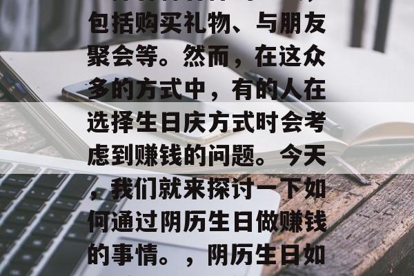 在现代生活中，许多人为了庆祝自己的生日会选择各种各样的方式，包括购买礼物、与朋友聚会等。然而，在这众多的方式中，有的人在选择生日庆方式时会考虑到赚钱的问题。今天，我们就来探讨一下如何通过阴历生日做赚钱的事情。，阴历生日如何赚钱？一种简单有效的方法是利用传统销售机会。
