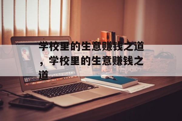 学校里的生意赚钱之道,学校里的生意赚钱之道 学校里的生意赚钱之道,学校里的生意赚钱之道