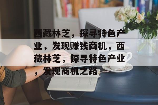 西藏林芝,探寻特色产业,发现赚钱商机,西藏林芝,探寻特色产业,发现商机之路 西藏林芝,探寻特色产业,发现赚钱商机,西藏林芝,探寻特色产业,发现商机之路